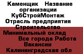 Каменщик › Название организации ­ КубСтройМонтаж › Отрасль предприятия ­ Строительство › Минимальный оклад ­ 100 000 - Все города Работа » Вакансии   . Калининградская обл.,Советск г.